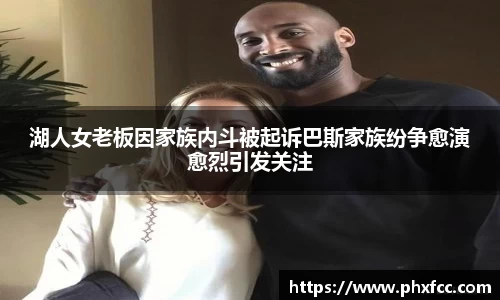 湖人女老板因家族内斗被起诉巴斯家族纷争愈演愈烈引发关注