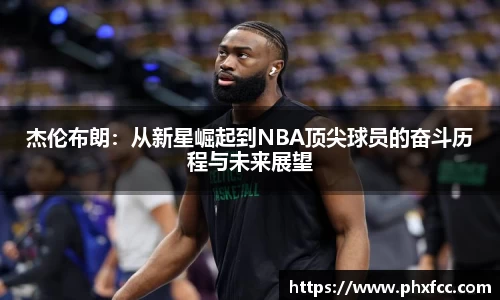 杰伦布朗：从新星崛起到NBA顶尖球员的奋斗历程与未来展望