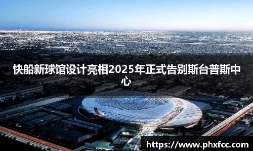 快船新球馆设计亮相2025年正式告别斯台普斯中心